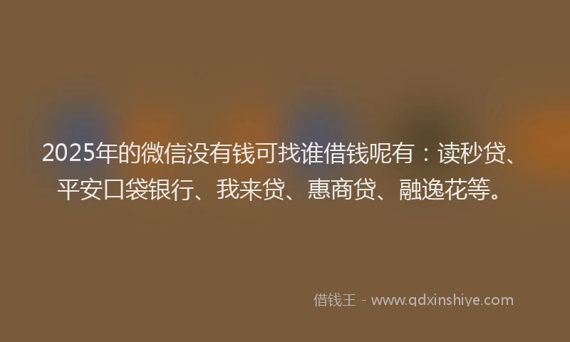 2025年的微信没有钱可找谁借钱呢有：读秒贷、平安口袋银行、我来贷、惠商贷、融逸花等。