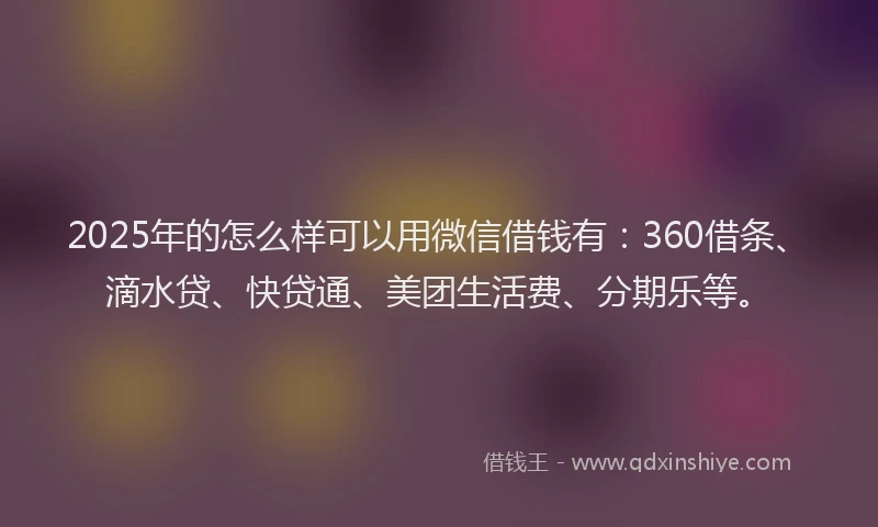 2025年的怎么样可以用微信借钱有：360借条、滴水贷、快贷通、美团生活费、分期乐等。