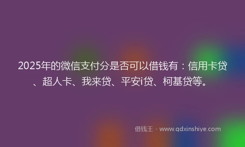 2025年的微信支付分是否可以借钱有：信用卡贷、超人卡、我来贷、平安i贷、柯基贷等。