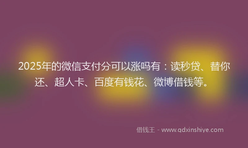 2025年的微信支付分可以涨吗有：读秒贷、替你还、超人卡、百度有钱花、微博借钱等。
