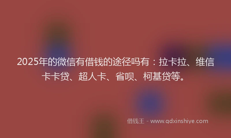 2025年的微信有借钱的途径吗有：拉卡拉、维信卡卡贷、超人卡、省呗、柯基贷等。