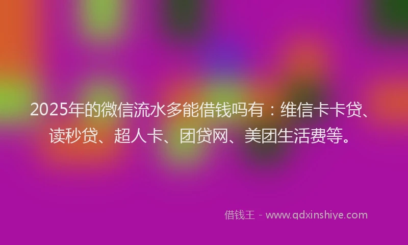 2025年的微信流水多能借钱吗有：维信卡卡贷、读秒贷、超人卡、团贷网、美团生活费等。