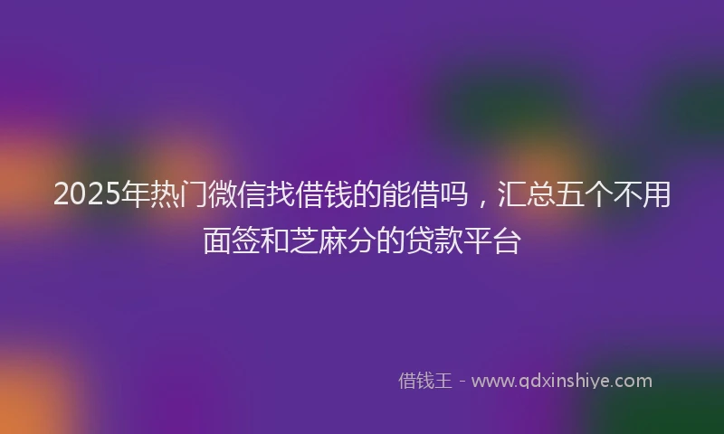 2025年热门微信找借钱的能借吗，汇总五个不用面签和芝麻分的贷款平台