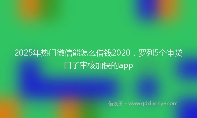 2025年热门微信能怎么借钱2020，罗列5个审贷口子审核加快的app