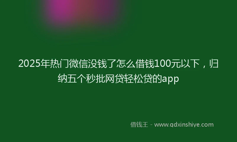 2025年热门微信没钱了怎么借钱100元以下，归纳五个秒批网贷轻松贷的app
