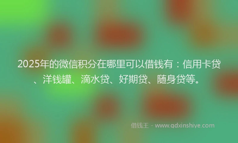 2025年的微信积分在哪里可以借钱有：信用卡贷、洋钱罐、滴水贷、好期贷、随身贷等。