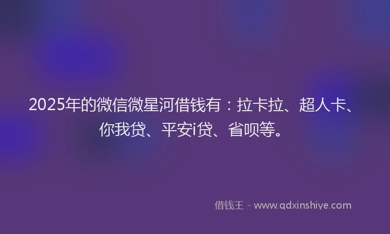 2025年的微信微星河借钱有：拉卡拉、超人卡、你我贷、平安i贷、省呗等。
