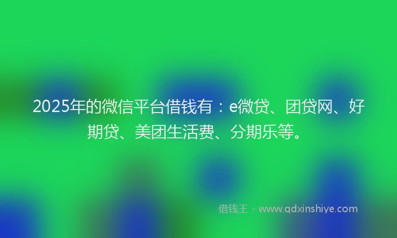 2025年的微信平台借钱有：e微贷、团贷网、好期贷、美团生活费、分期乐等。