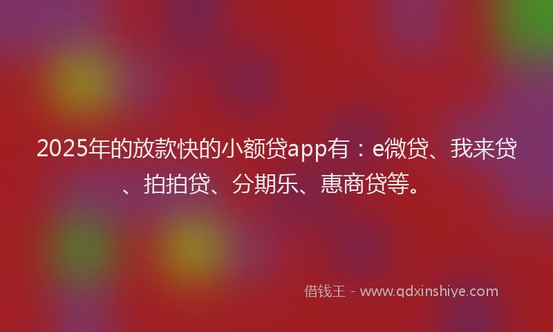 2025年的放款快的小额贷app有：e微贷、我来贷、拍拍贷、分期乐、惠商贷等。