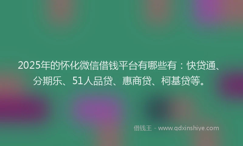 2025年的怀化微信借钱平台有哪些有：快贷通、分期乐、51人品贷、惠商贷、柯基贷等。