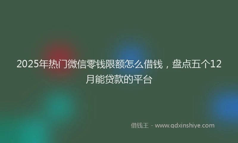 2025年热门微信零钱限额怎么借钱，盘点五个12月能贷款的平台