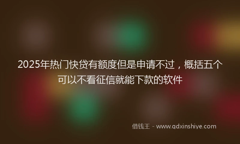 2025年热门快贷有额度但是申请不过，概括五个可以不看征信就能下款的软件