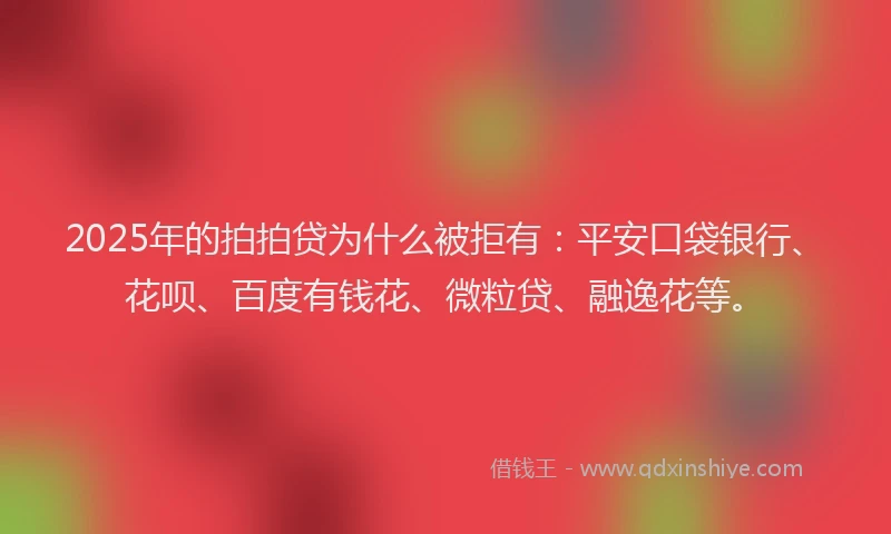 2025年的拍拍贷为什么被拒有：平安口袋银行、花呗、百度有钱花、微粒贷、融逸花等。