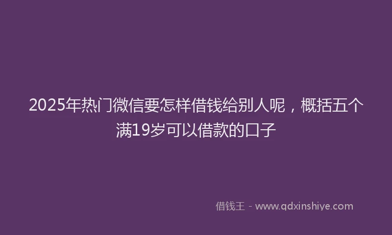2025年热门微信要怎样借钱给别人呢，概括五个满19岁可以借款的口子