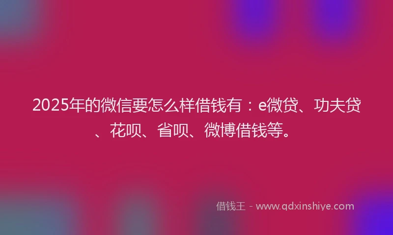 2025年的微信要怎么样借钱有：e微贷、功夫贷、花呗、省呗、微博借钱等。