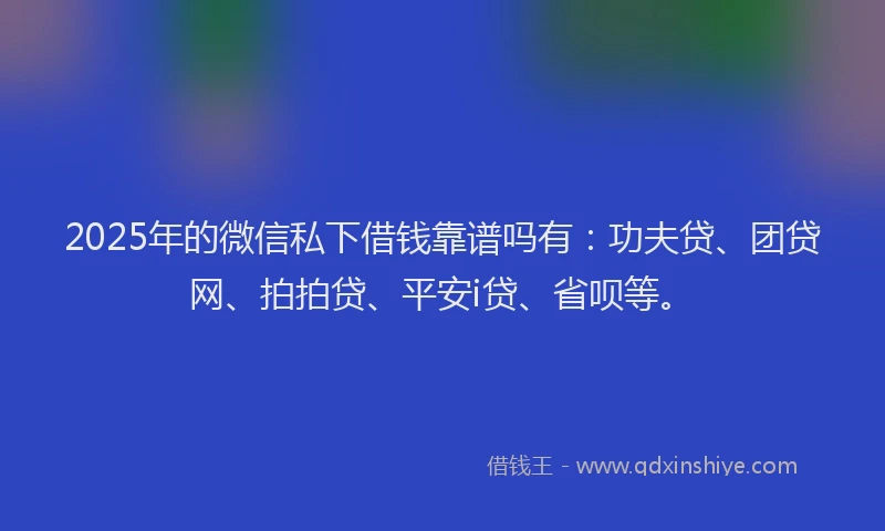 2025年的微信私下借钱靠谱吗有：功夫贷、团贷网、拍拍贷、平安i贷、省呗等。