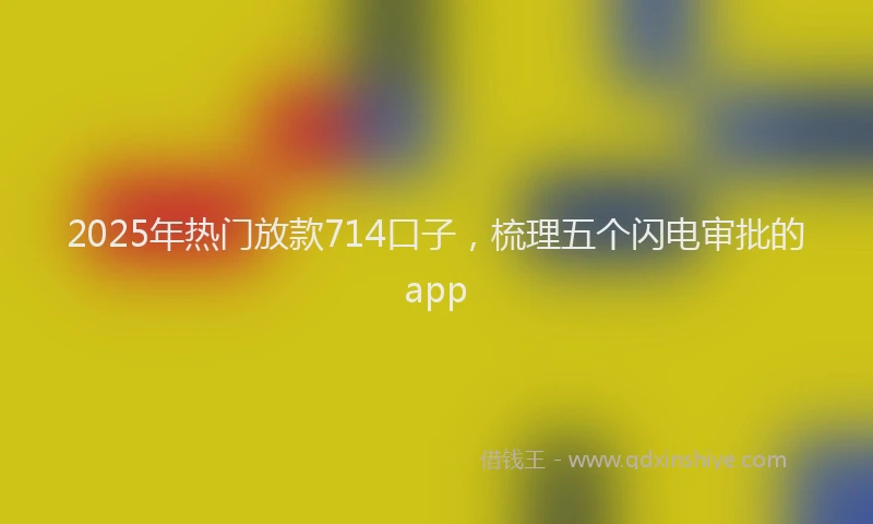 2025年热门放款714口子，梳理五个闪电审批的app