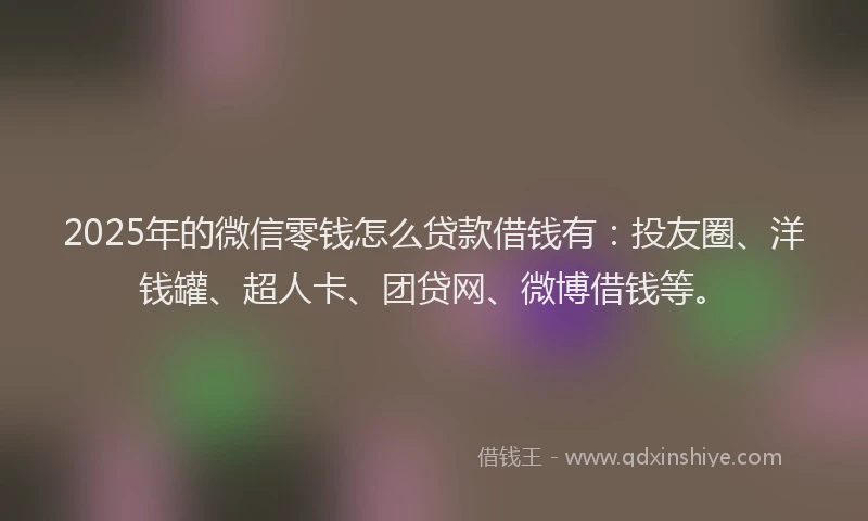 2025年的微信零钱怎么贷款借钱有：投友圈、洋钱罐、超人卡、团贷网、微博借钱等。