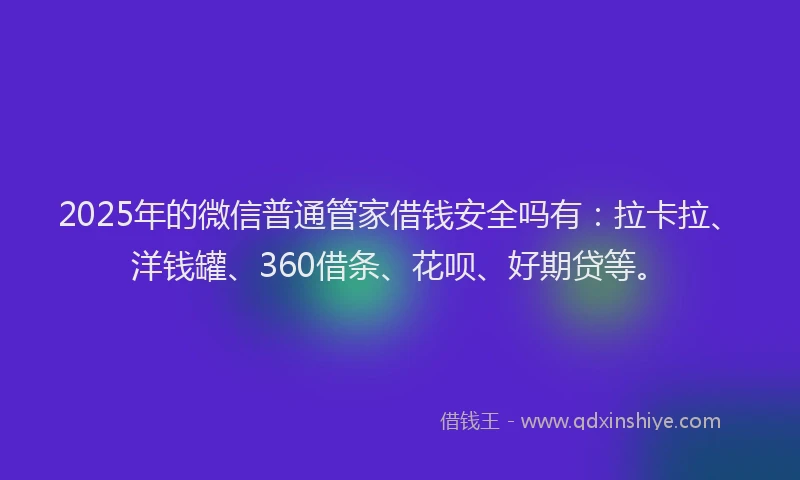 2025年的微信普通管家借钱安全吗有：拉卡拉、洋钱罐、360借条、花呗、好期贷等。