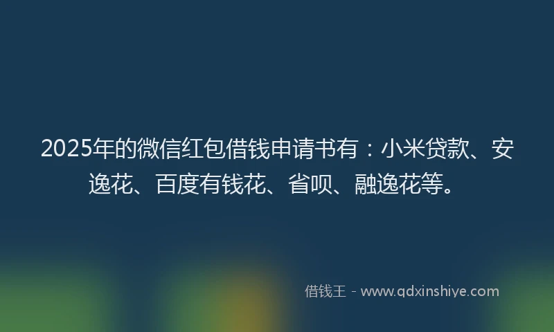 2025年的微信红包借钱申请书有：小米贷款、安逸花、百度有钱花、省呗、融逸花等。