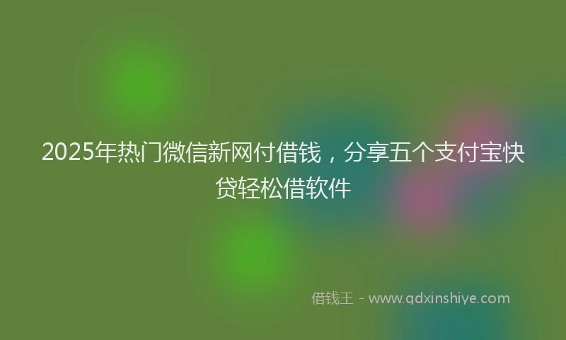 2025年热门微信新网付借钱，分享五个支付宝快贷轻松借软件