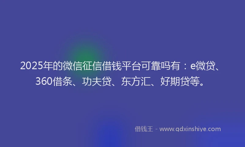 2025年的微信征信借钱平台可靠吗有：e微贷、360借条、功夫贷、东方汇、好期贷等。