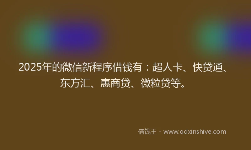 2025年的微信新程序借钱有：超人卡、快贷通、东方汇、惠商贷、微粒贷等。