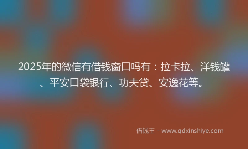 2025年的微信有借钱窗口吗有：拉卡拉、洋钱罐、平安口袋银行、功夫贷、安逸花等。