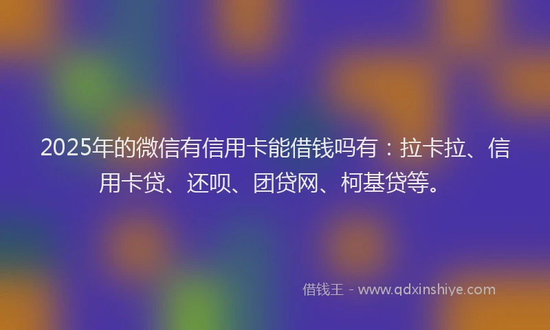 2025年的微信有信用卡能借钱吗有：拉卡拉、信用卡贷、还呗、团贷网、柯基贷等。
