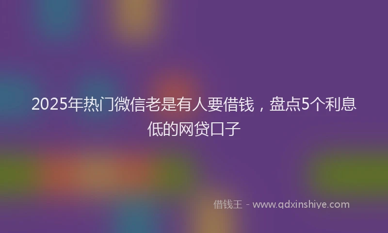 2025年热门微信老是有人要借钱，盘点5个利息低的网贷口子