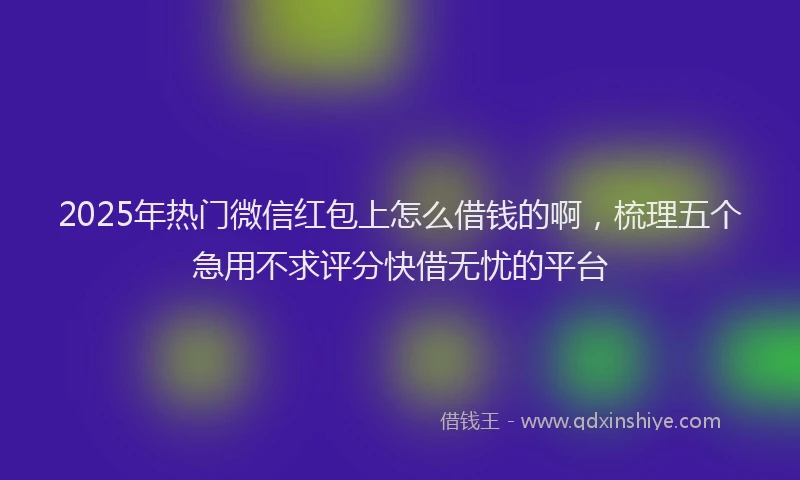 2025年热门微信红包上怎么借钱的啊，梳理五个急用不求评分快借无忧的平台