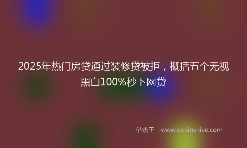 2025年热门房贷通过装修贷被拒，概括五个无视黑白100%秒下网贷