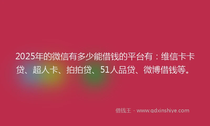 2025年的微信有多少能借钱的平台有：维信卡卡贷、超人卡、拍拍贷、51人品贷、微博借钱等。