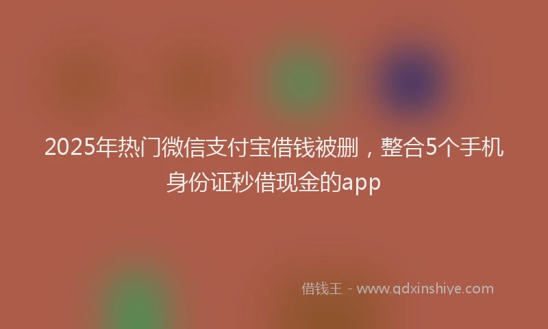 2025年热门微信支付宝借钱被删，整合5个手机身份证秒借现金的app