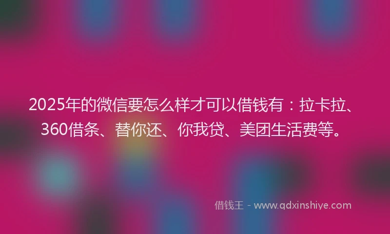 2025年的微信要怎么样才可以借钱有：拉卡拉、360借条、替你还、你我贷、美团生活费等。