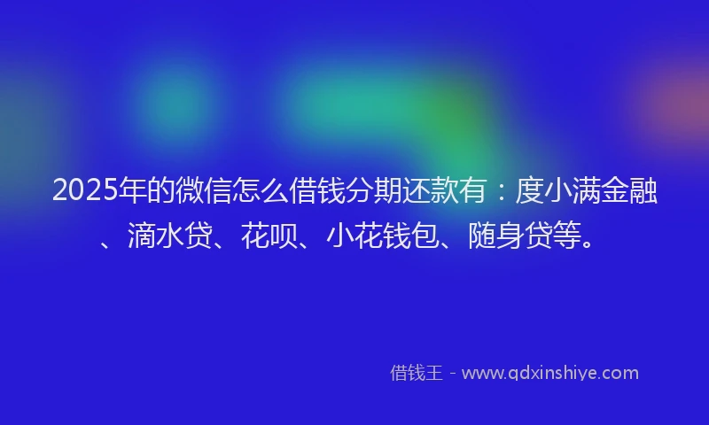 2025年的微信怎么借钱分期还款有：度小满金融、滴水贷、花呗、小花钱包、随身贷等。