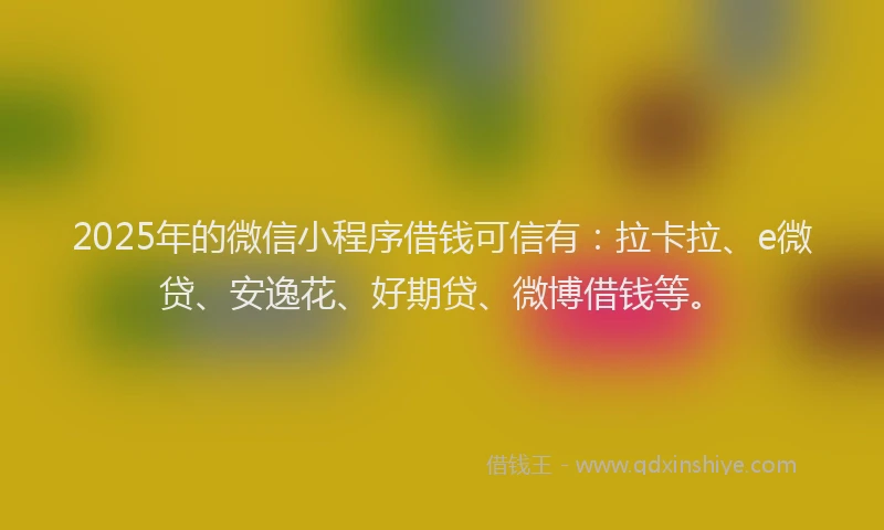 2025年的微信小程序借钱可信有：拉卡拉、e微贷、安逸花、好期贷、微博借钱等。