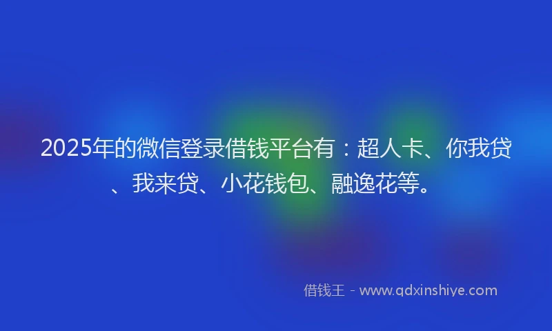 2025年的微信登录借钱平台有：超人卡、你我贷、我来贷、小花钱包、融逸花等。