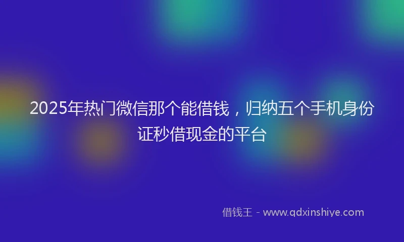 2025年热门微信那个能借钱，归纳五个手机身份证秒借现金的平台