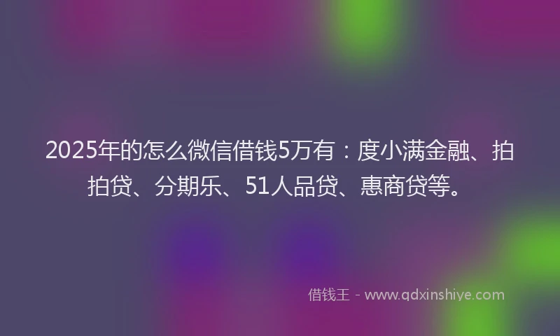2025年的怎么微信借钱5万有：度小满金融、拍拍贷、分期乐、51人品贷、惠商贷等。