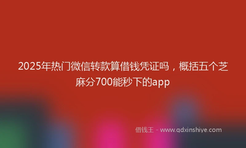 2025年热门微信转款算借钱凭证吗，概括五个芝麻分700能秒下的app