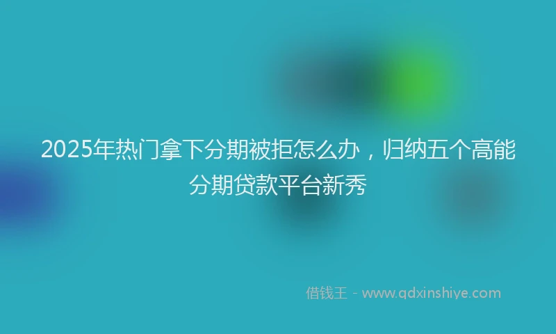 2025年热门拿下分期被拒怎么办，归纳五个高能分期贷款平台新秀
