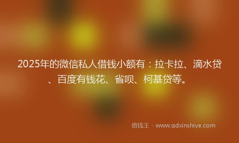 2025年的微信私人借钱小额有：拉卡拉、滴水贷、百度有钱花、省呗、柯基贷等。