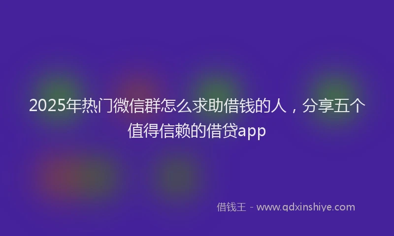 2025年热门微信群怎么求助借钱的人，分享五个值得信赖的借贷app