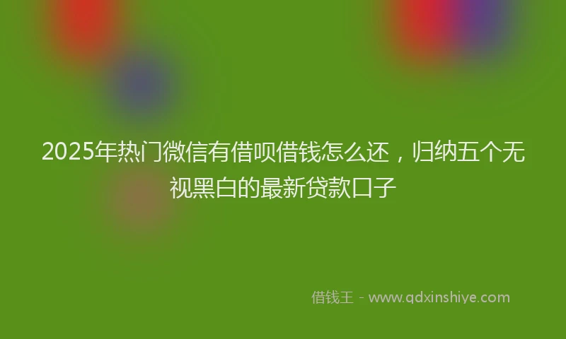 2025年热门微信有借呗借钱怎么还，归纳五个无视黑白的最新贷款口子