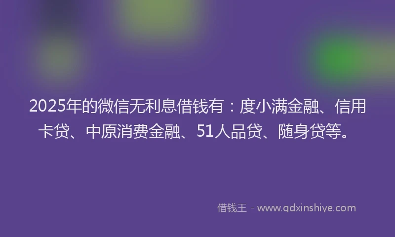 2025年的微信无利息借钱有：度小满金融、信用卡贷、中原消费金融、51人品贷、随身贷等。