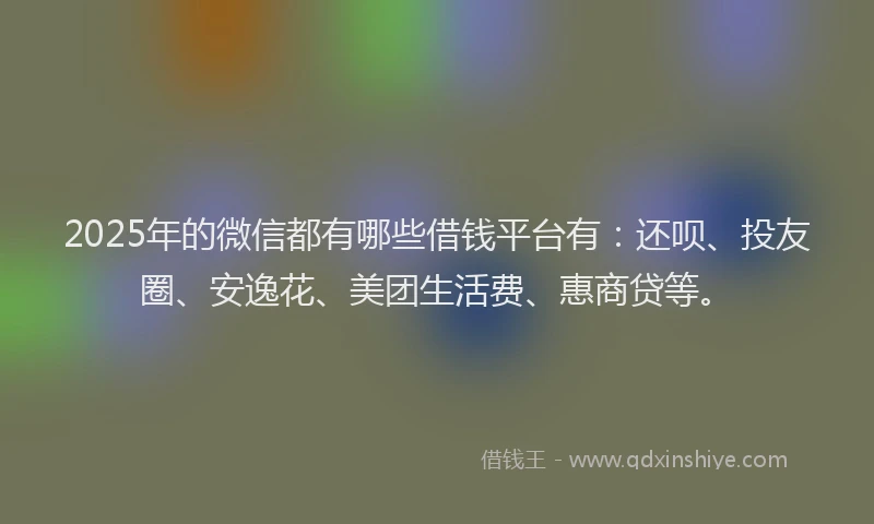 2025年的微信都有哪些借钱平台有：还呗、投友圈、安逸花、美团生活费、惠商贷等。