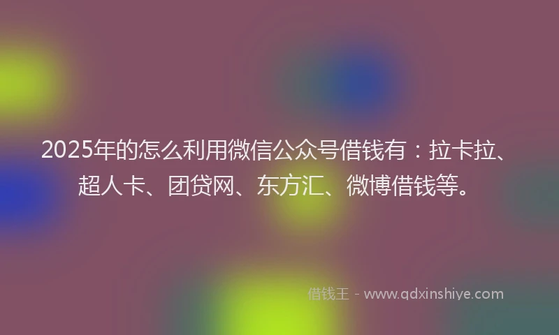 2025年的怎么利用微信公众号借钱有：拉卡拉、超人卡、团贷网、东方汇、微博借钱等。