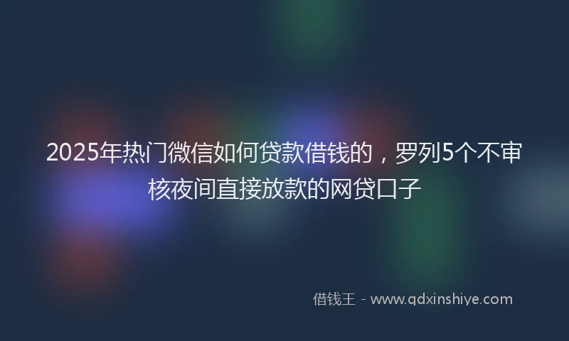 2025年热门微信如何贷款借钱的，罗列5个不审核夜间直接放款的网贷口子