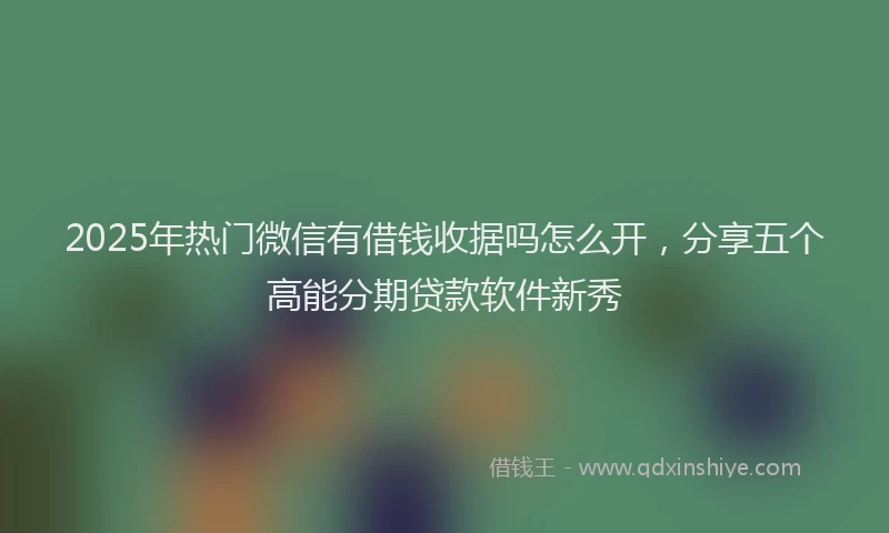 2025年热门微信有借钱收据吗怎么开，分享五个高能分期贷款软件新秀